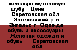 женскую мутоновую шубу › Цена ­ 4 000 - Саратовская обл., Энгельсский р-н, Энгельс г. Одежда, обувь и аксессуары » Женская одежда и обувь   . Саратовская обл.